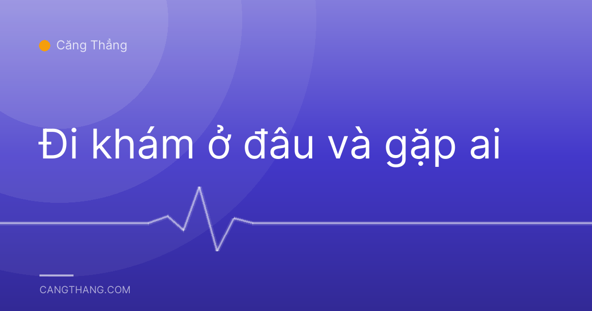 Đi khám ở đâu và gặp ai