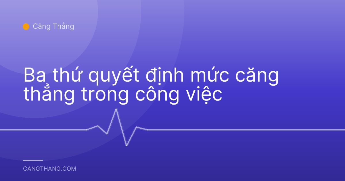 Ba thứ quyết định mức căng thẳng trong công việc