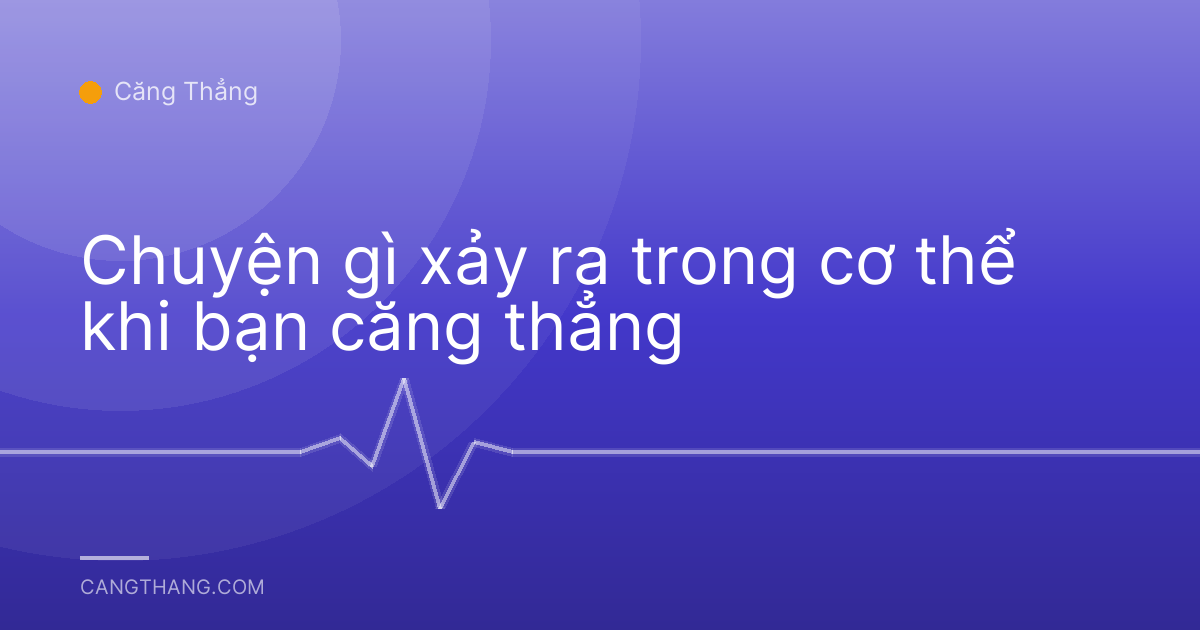 Chuyện gì xảy ra trong cơ thể khi bạn căng thẳng
