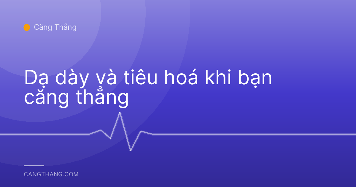 Dạ dày và tiêu hoá khi bạn căng thẳng