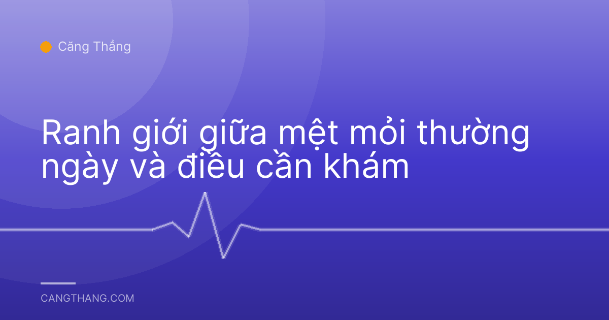 Ranh giới giữa mệt mỏi thường ngày và điều cần khám