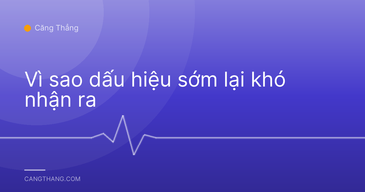Vì sao dấu hiệu sớm lại khó nhận ra